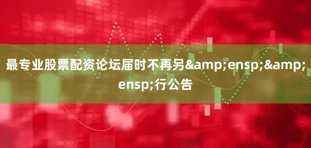 最专业股票配资论坛届时不再另&ensp;&ensp;行公告