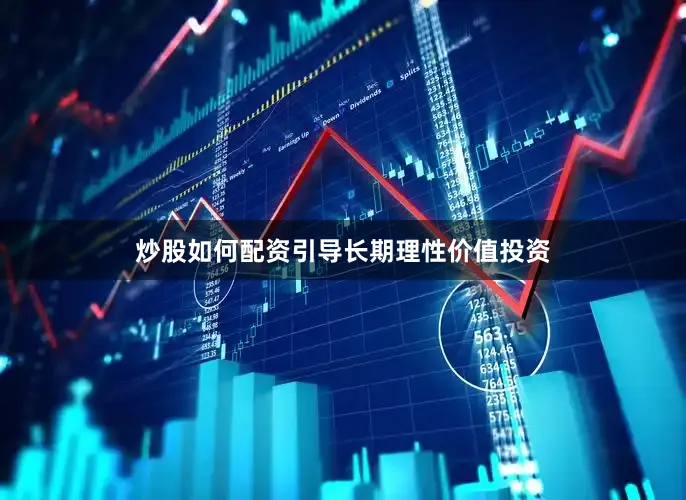 炒股如何配资引导长期理性价值投资