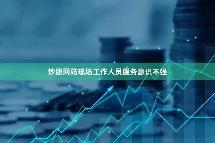炒股网站现场工作人员服务意识不强