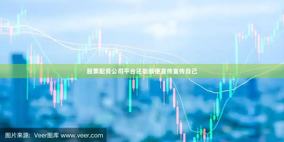 股票配资公司平台还能顺便宣传宣传自己