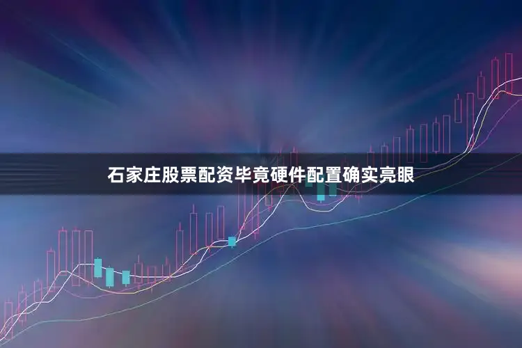 石家庄股票配资毕竟硬件配置确实亮眼