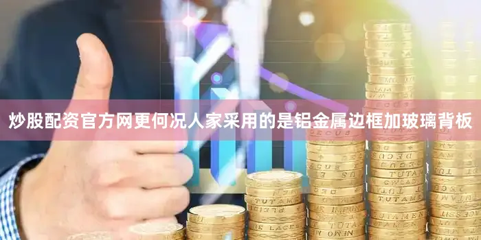 炒股配资官方网更何况人家采用的是铝金属边框加玻璃背板