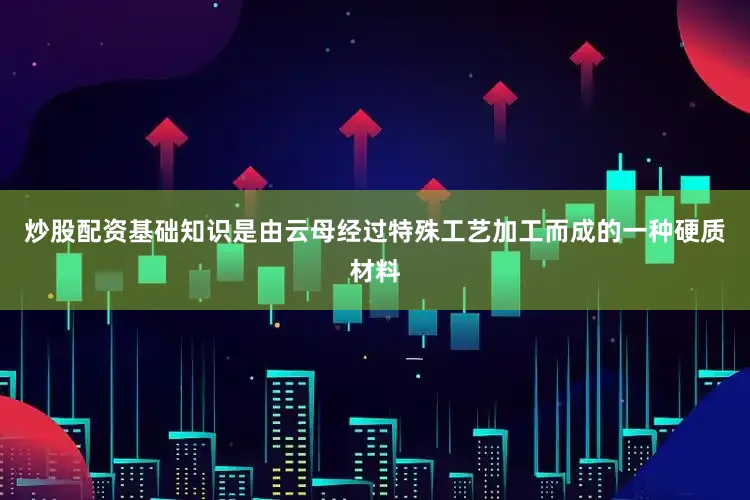炒股配资基础知识是由云母经过特殊工艺加工而成的一种硬质材料
