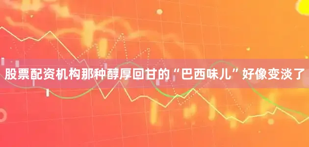股票配资机构那种醇厚回甘的“巴西味儿”好像变淡了