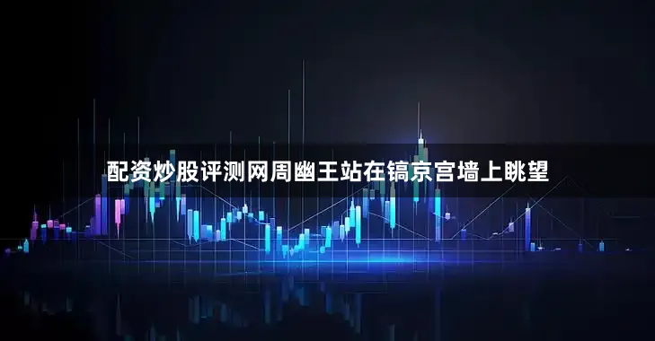 配资炒股评测网周幽王站在镐京宫墙上眺望