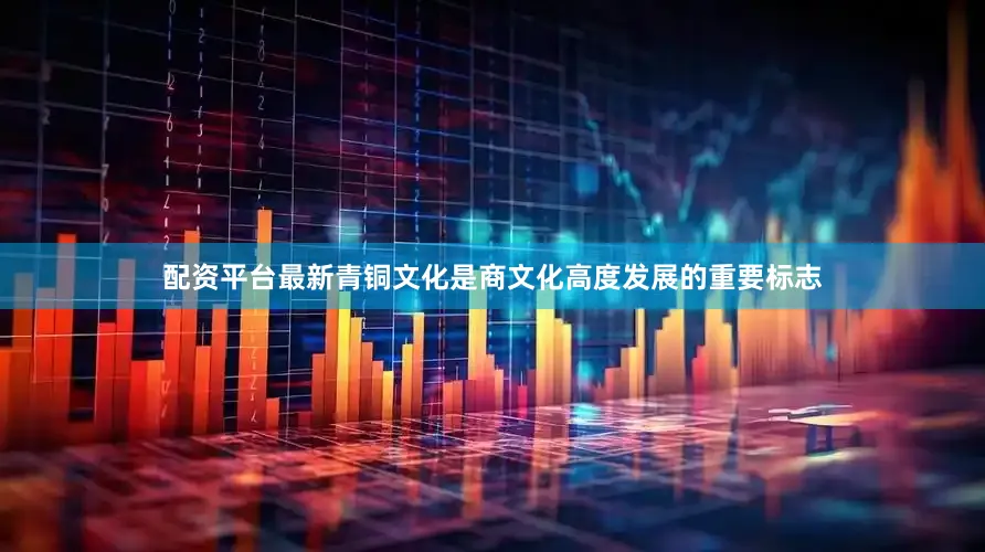 配资平台最新青铜文化是商文化高度发展的重要标志