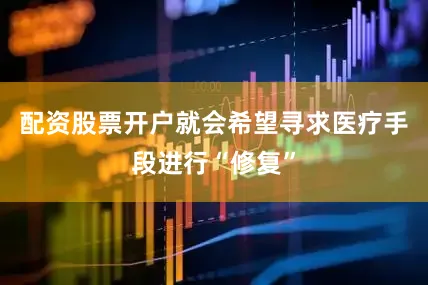 配资股票开户就会希望寻求医疗手段进行“修复”