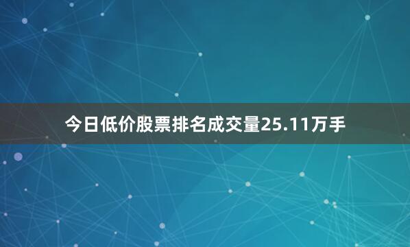 今日低价股票排名成交量25.11万手