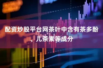 配资炒股平台网茶叶中含有茶多酚、儿茶素等成分