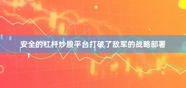 安全的杠杆炒股平台打破了敌军的战略部署