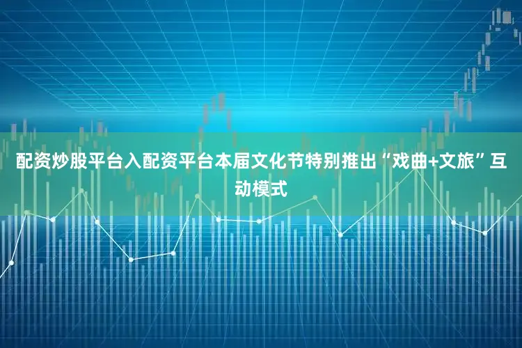 配资炒股平台入配资平台本届文化节特别推出“戏曲+文旅”互动模式