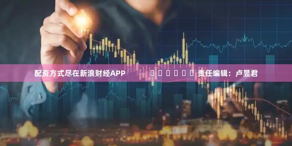 配资方式尽在新浪财经APP            						责任编辑：卢昱君